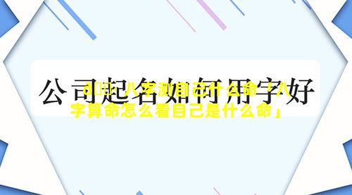🌷 八字测自己什么命「八字算命怎么看自己是什么命」